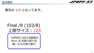 77
本⽇現在
「APNICにおける最後の
IPv4 /8 未割り振り在
庫」からの割り振り
Final /8 (103/8)
上限サイズ : /23
春先の 1/4 となってます。
 