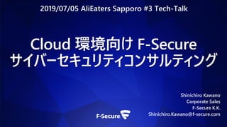 Cloud 環境向け F-Secure
サイバーセキュリティコンサルティング
Shinichiro Kawano
Corporate Sales
F-Secure K.K.
Shinichiro.Kawano@f-secure.com
2019/07/05 AliEaters Sapporo #3 Tech-Talk
 