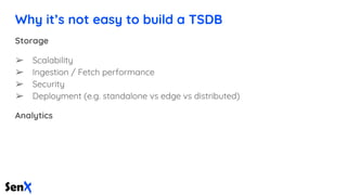 Why it’s not easy to build a TSDB
Storage
➢ Scalability
➢ Ingestion / Fetch performance
➢ Security
➢ Deployment (e.g. stan...