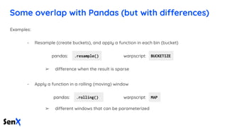 Some overlap with Pandas (but with differences)
.resample() BUCKETIZE
.rolling() MAP
➢
➢
pandas:
pandas:
warpscript:
warps...