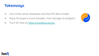 Takeaways
➢ Use a time series database and the GTS data model!
➢ Warp 10 scope is much broader, from storage to analytics
...