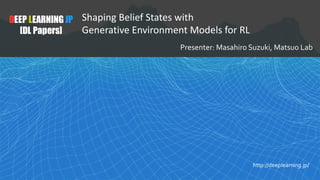 1
DEEP LEARNING JP
[DL Papers]
http://deeplearning.jp/
Presenter: Masahiro Suzuki, Matsuo Lab
Shaping Belief States with
Generative Environment Models for RL
 