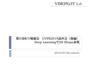 第53回CV勉強会 CVPR2019読み会（後編）
Deep Learningで3D Shape表現
2019/07/06 takmin
 