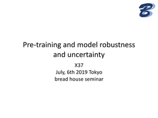 BB
UATOIN
HOUSE	SEMINAR
ber,	2nd,	2017
aishu MINAMI
Pre-training	and	model	robustness	
and	uncertainty
X37	 
July,	6th	2019	Tokyo 
bread	house	seminar
 