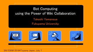 Bot Computing
using the Power of Wiki Collaboration
Takashi Yamanoue
Fukuyama University
IIAI ESKM 2019@Toyama Japan, July 7
 