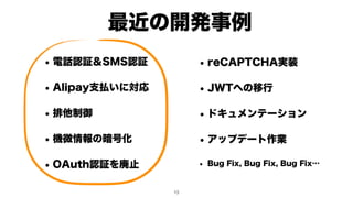最近の開発事例
• 電話認証＆SMS認証
• Alipay支払いに対応
• 排他制御
• 機微情報の暗号化
• OAuth認証を廃止
!13
 