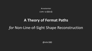 A Theory of Fermat Paths
for Non-Line-of-Sight Shape Reconstruction
#cvsaisentan
CVPR ‘19 読み会
@mhr380
 