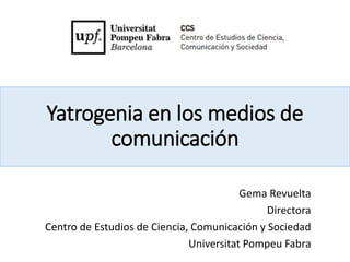 Yatrogenia en los medios de
comunicación
Gema Revuelta
Directora
Centro de Estudios de Ciencia, Comunicación y Sociedad
Universitat Pompeu Fabra
 