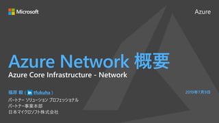Azure
Azure Network 概要
福原 毅 ( tfukuha )
パートナー ソリューション プロフェッショナル
パートナー事業本部
日本マイクロソフト株式会社
2019年7月9日
Azure Core Infrastructure - Network
 