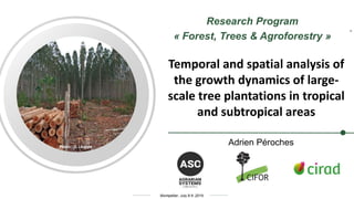 Montpellier, July 8-9 ,2019
Adrien Péroches
Research Program
« Forest, Trees & Agroforestry »
Temporal and spatial analysis of
the growth dynamics of large-
scale tree plantations in tropical
and subtropical areas
Photo : D. Louppe
 