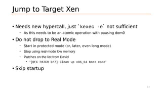 Jump to Target Xen
• Needs new hypercall, just `kexec -e` not sufficient
– As this needs to be an atomic operation with pa...
