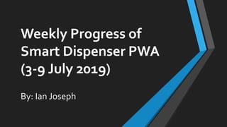 Weekly Progress of
Smart Dispenser PWA
(3-9 July 2019)
By: Ian Joseph
 