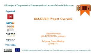 DEveloper COmpanion for Documented and annotatEd code Reference
The DECODER project has received funding from the European Union’s Horizon 2020 research and innovation programme under grant agreement No 824231.
DECODER Project Overview
Virgile Prevosto
with DECODER's partners
Advisory Board Meeting
2019-07-11
 