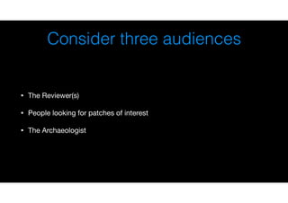 Consider three audiences
• The Reviewer(s)

• People looking for patches of interest

• The Archaeologist
 