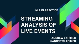 NLP IN PRACTICE
STREAMING
ANALYSIS OF
LIVE EVENTS
ANDREW LARIMER
@ANDREWLARIMER
 