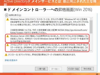 Active Directoryドメインサービスとは: 最近廃止された主な機
能
12
 ドメインコントローラーへの昇格画面(Win 2016)
 