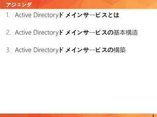 アジェンダ
3
1. Active Directoryドメインサービスとは
2. Active Directoryドメインサービスの基本構造
3. Active Directoryドメインサービスの構築
 