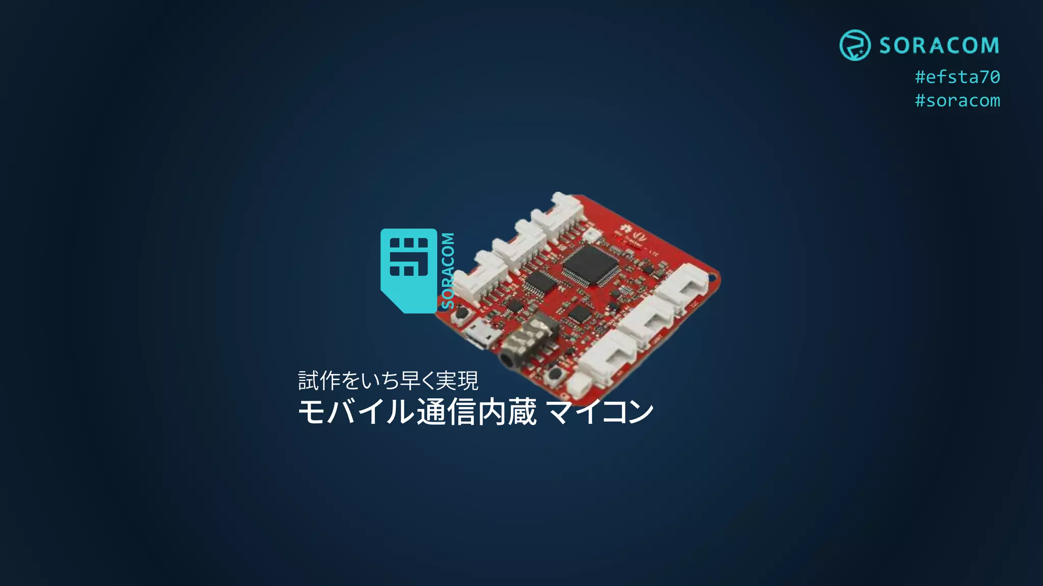 #efsta70
#soracom
試作をいち早く実現
モバイル通信内蔵 マイコン
 