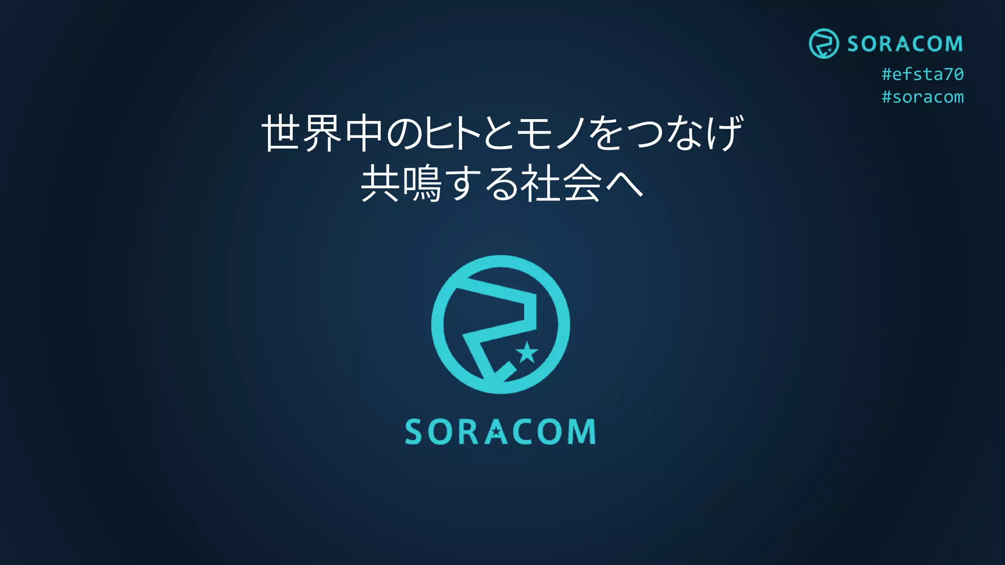 #efsta70
#soracom
世界中のヒトとモノをつなげ
共鳴する社会へ
 