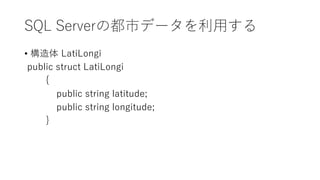 SQL Serverの都市データを利用する
• 構造体 LatiLongi
public struct LatiLongi
{
public string latitude;
public string longitude;
}
 