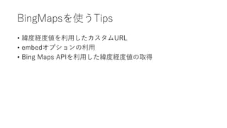BingMapsを使うTips
• 緯度経度値を利用したカスタムURL
• embedオプションの利用
• Bing Maps APIを利用した緯度経度値の取得
 