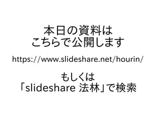 本日の資料は
こちらで公開します
https://www.slideshare.net/hourin/
もしくは
「slideshare 法林」で検索
 