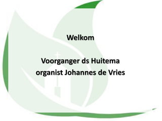 Welkom
Voorganger ds Huitema
organist Johannes de Vries
 