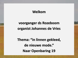 Welkom
voorganger ds Rozeboom
organist Johannes de Vries
Thema: “in linnen gekleed,
de nieuwe mode.”
Naar Openbaring 19
 
