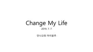Change My Life
2019. 7. 7
만나교회 마이블루
 