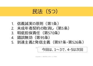 1. 信義誠実の原則（第1条）
2. 未成年者契約の取消し（第5条）
3. 瑕疵担保責任（第570条）
4. 錯誤無効（第95条）
5. 到達主義と発信主義（第97条・第526条）
民法（5つ）
今回は、1～3で、4・5は次回
 