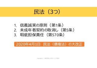 1. 信義誠実の原則（第1条）
2. 未成年者契約の取消し（第5条）
3. 瑕疵担保責任（第570条）
民法（3つ）
2020年4月1日 民法（債権法）の大改正
 