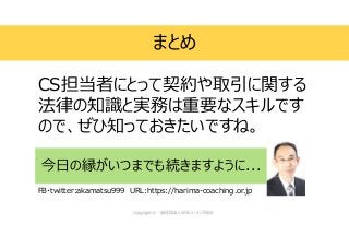 まとめ
今日の縁がいつまでも続きますように...
CS担当者にとって契約や取引に関する
法律の知識と実務は重要なスキルです
ので、ぜひ知っておきたいですね。
FB・twitter:akamatsu999 URL:https://harima-coaching.or.jp
 