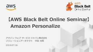 © 2019, Amazon Web Services, Inc. or its Affiliates. All rights reserved.
アマゾン ウェブ サービス ジャパン株式会社
ソリューションアーキテクト 中田 光昭
2019.07.16
【AWS Black Belt Online Seminar】
Amazon Personalize
 