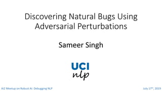 Discovering	Natural	Bugs	Using	
Adversarial	Perturbations
Sameer	Singh
AI2	Meetup	on	Robust	AI:	Debugging	NLP July	17th,	2...