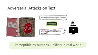 Adversarial	Attacks	on	Text
What	type	of	road	sign	is	shown?
>	STOP.
What	type	of	road	sign	is	
shown?
Perceptible	by	huma...