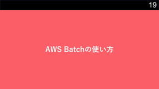 19
AWS Batchの使い⽅
 