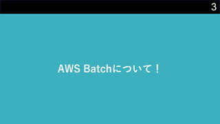 3
AWS Batchについて！
 