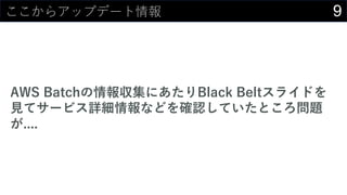 9ここからアップデート情報
AWS Batchの情報収集にあたりBlack Beltスライドを
⾒てサービス詳細情報などを確認していたところ問題
が....
 