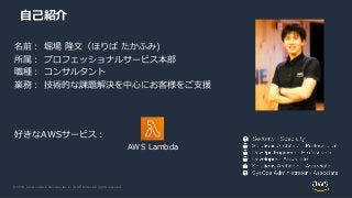 © 2019, Amazon Web Services, Inc. or its Affiliates. All rights reserved.
自己紹介
名前： 堀場 隆文（ほりば たかふみ)
所属： プロフェッショナルサービス本部
職種：...