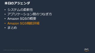 © 2019, Amazon Web Services, Inc. or its Affiliates. All rights reserved.
本日のアジェンダ
• システムの柔軟性
• アプリケーション間のつなぎ方
• Amazon SQ...
