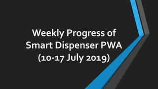 Weekly Progress of
Smart Dispenser PWA
(10-17 July 2019)
 