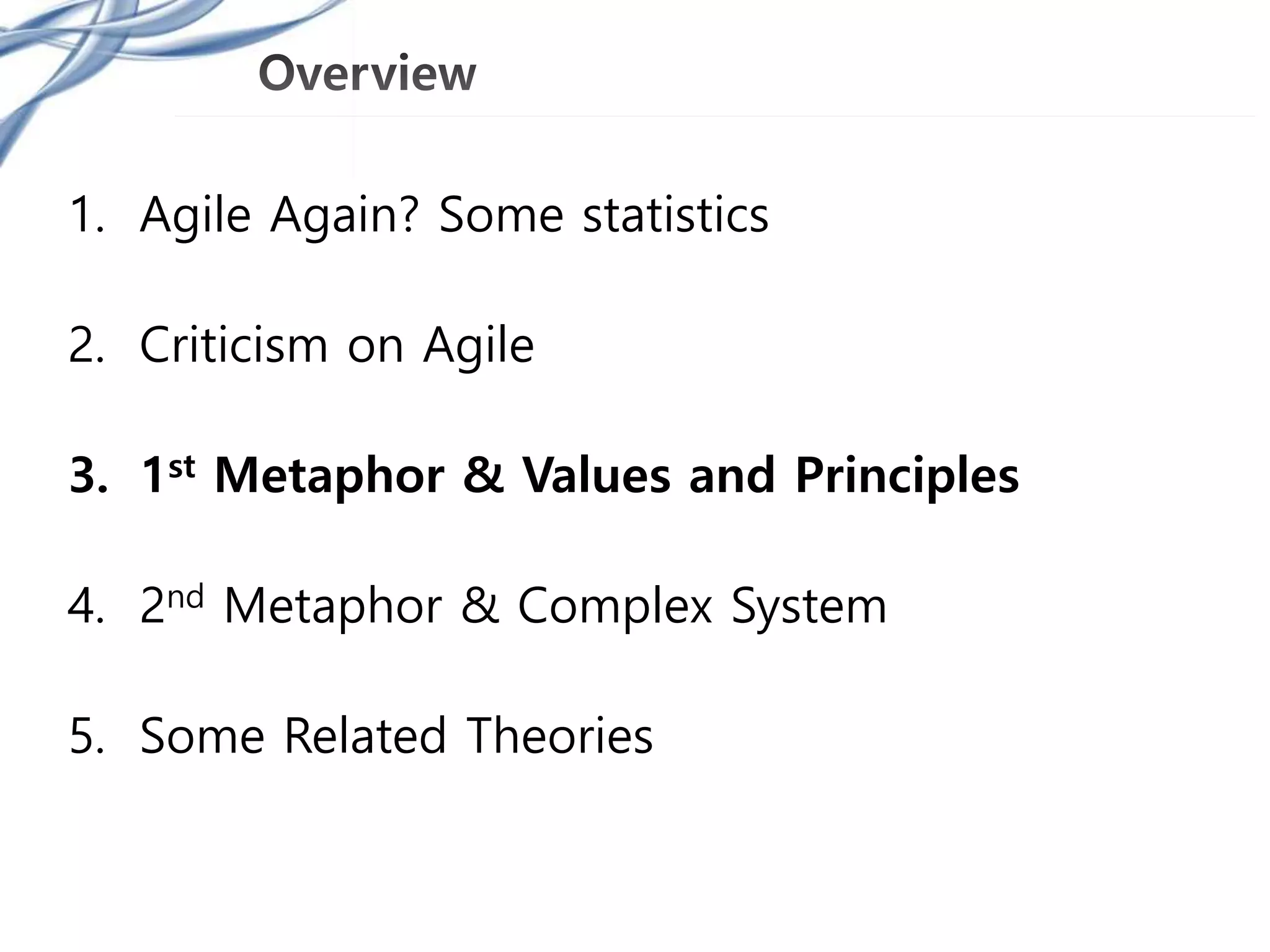 1. Agile Again? Some statistics
2. Criticism on Agile
3. 1st Metaphor & Values and Principles
4. 2nd Metaphor & Complex System
5. Some Related Theories
 