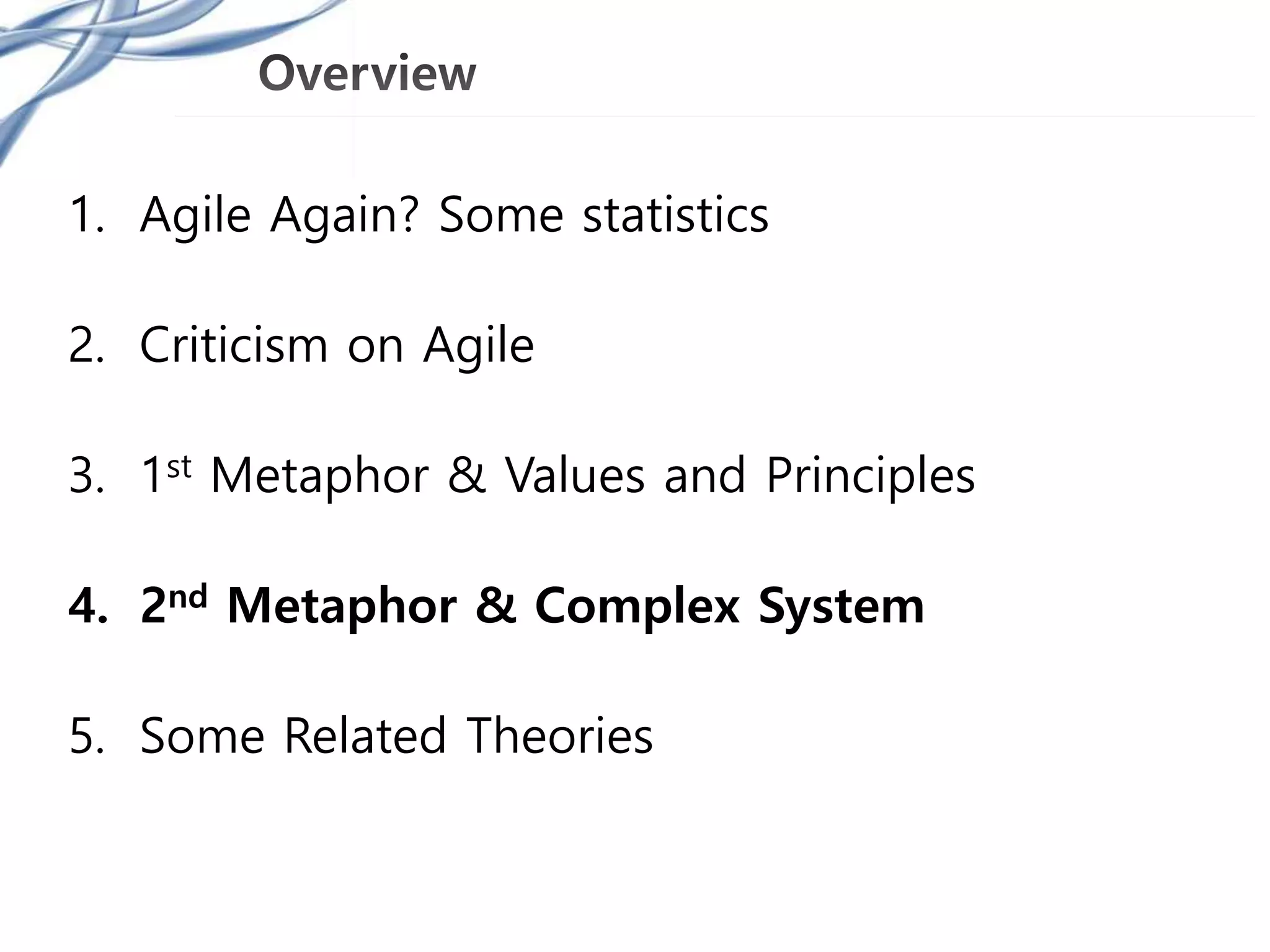 1. Agile Again? Some statistics
2. Criticism on Agile
3. 1st Metaphor & Values and Principles
4. 2nd Metaphor & Complex System
5. Some Related Theories
 
