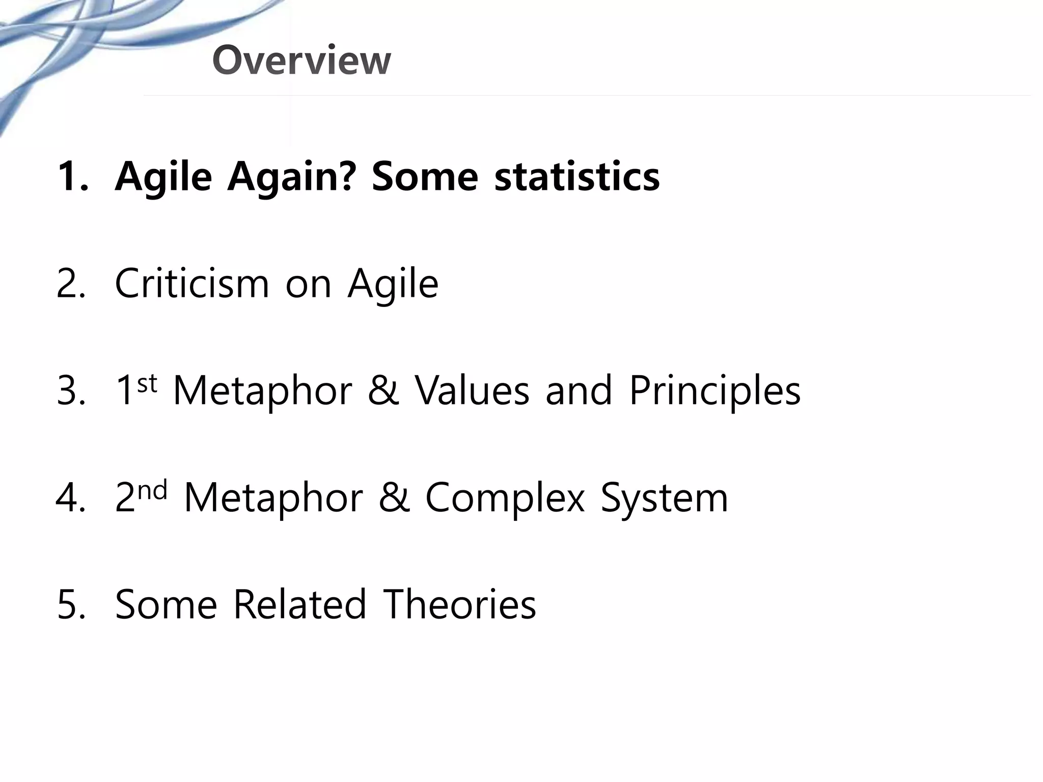 1. Agile Again? Some statistics
2. Criticism on Agile
3. 1st Metaphor & Values and Principles
4. 2nd Metaphor & Complex System
5. Some Related Theories
 