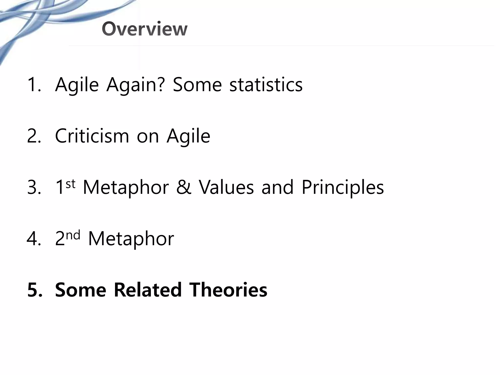 1. Agile Again? Some statistics
2. Criticism on Agile
3. 1st Metaphor & Values and Principles
4. 2nd Metaphor
5. Some Related Theories
 
