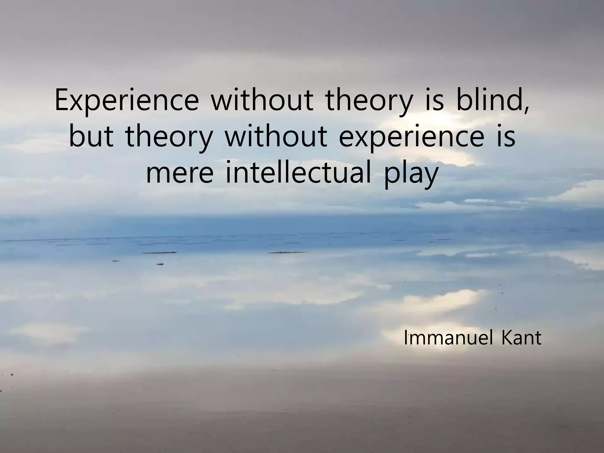 Experience without theory is blind,
but theory without experience is
mere intellectual play
Immanuel Kant
 