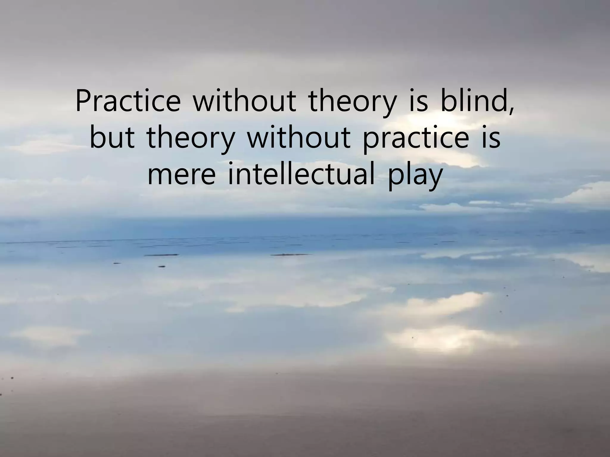 Practice without theory is blind,
but theory without practice is
mere intellectual play
 