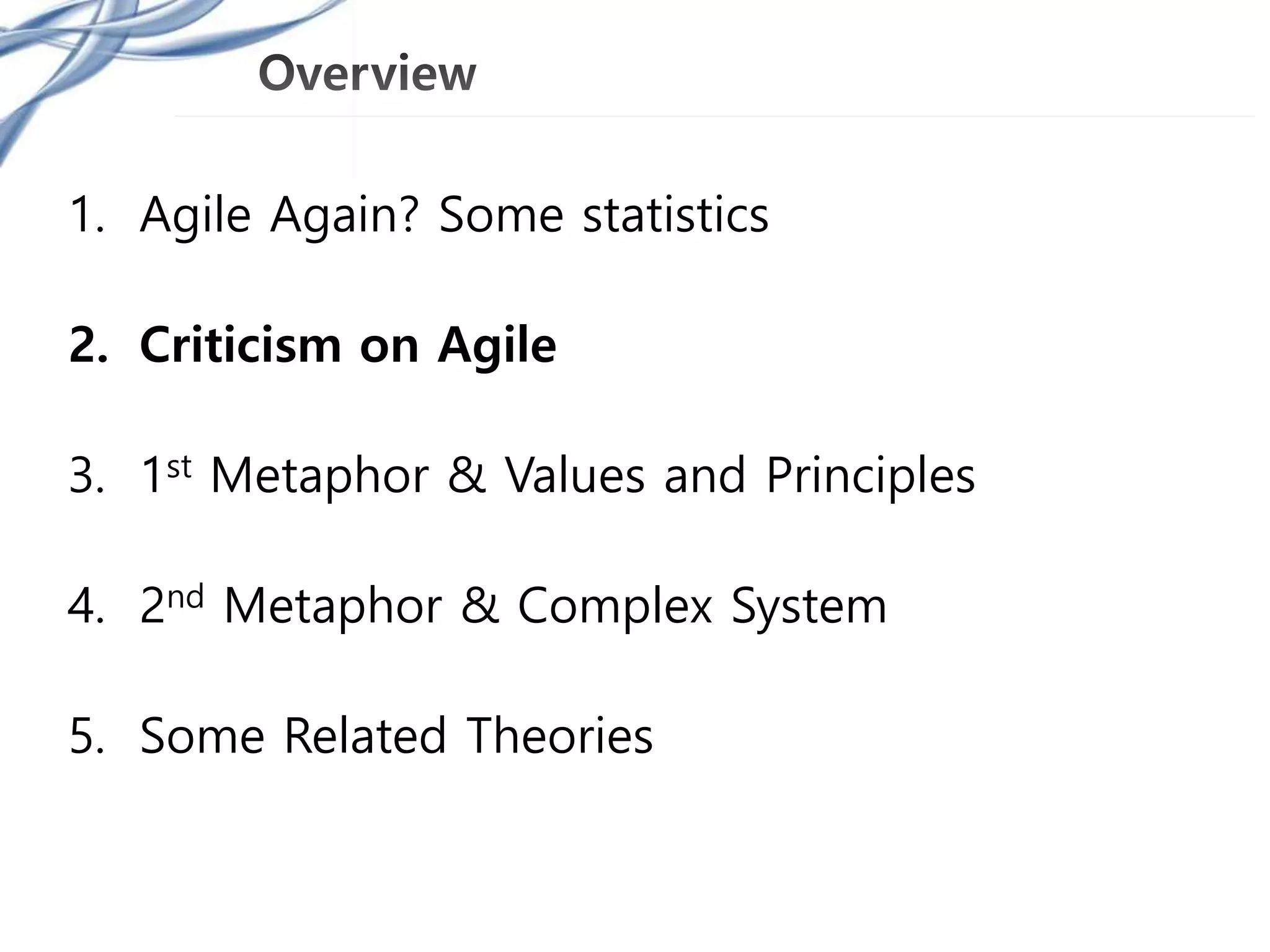 1. Agile Again? Some statistics
2. Criticism on Agile
3. 1st Metaphor & Values and Principles
4. 2nd Metaphor & Complex System
5. Some Related Theories
 