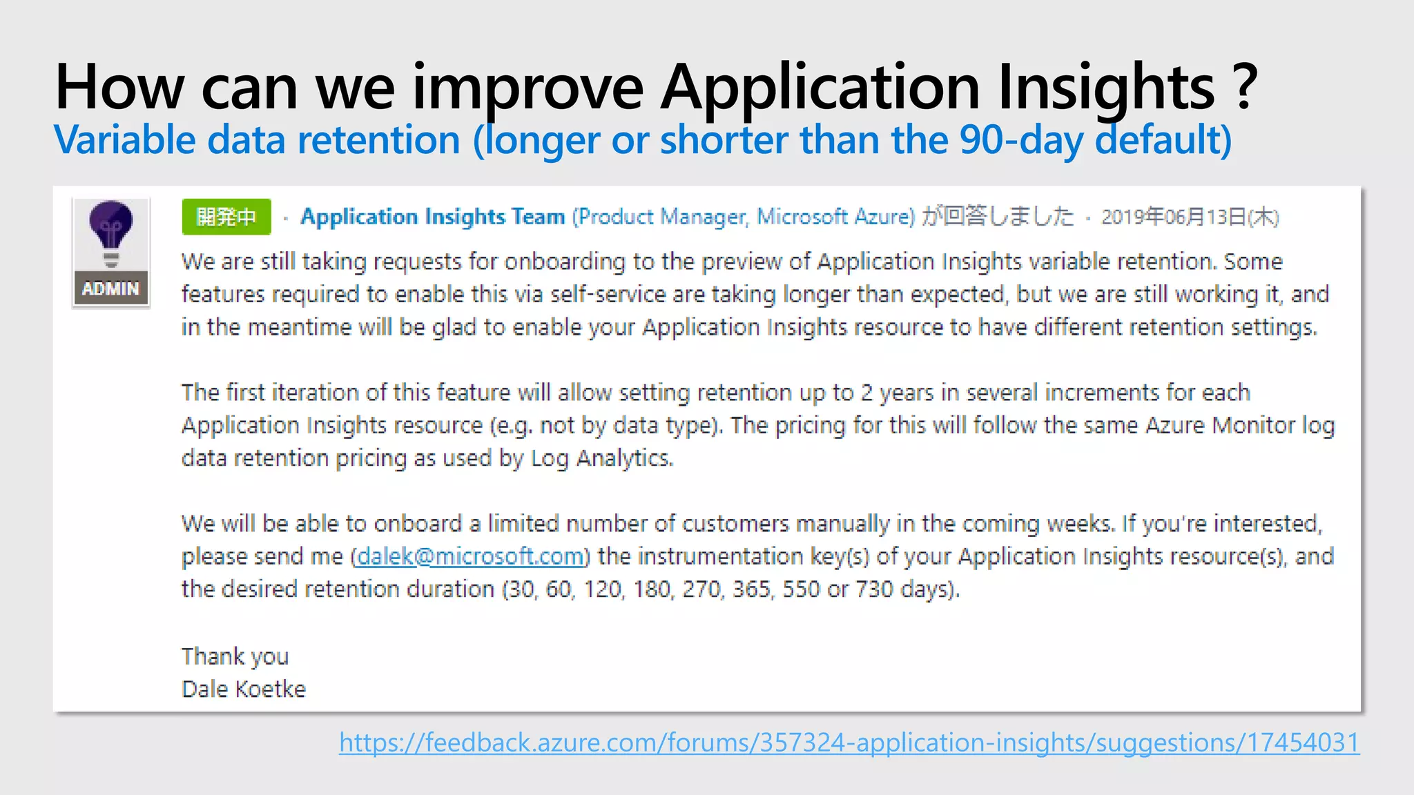 How can we improve Application Insights ?
Variable data retention (longer or shorter than the 90-day default)
https://feedback.azure.com/forums/357324-application-insights/suggestions/17454031
 