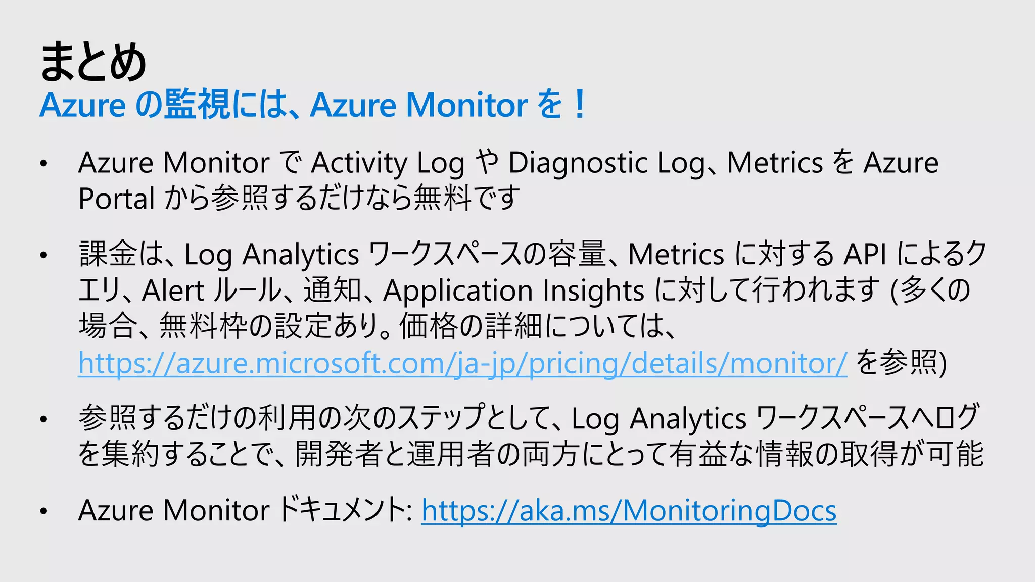 まとめ
Azure の監視には、Azure Monitor を！
https://azure.microsoft.com/ja-jp/pricing/details/monitor/
https://aka.ms/MonitoringDocs
 